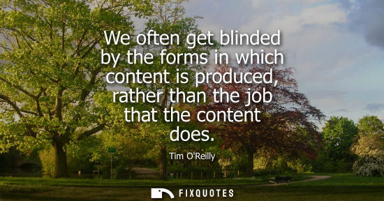 Small: We often get blinded by the forms in which content is produced, rather than the job that the content do