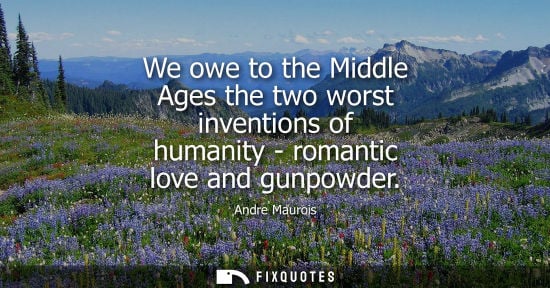 Small: We owe to the Middle Ages the two worst inventions of humanity - romantic love and gunpowder