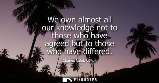 Small: We own almost all our knowledge not to those who have agreed but to those who have differed