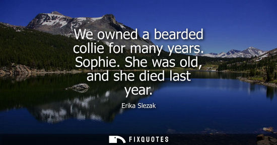 Small: We owned a bearded collie for many years. Sophie. She was old, and she died last year - Erika Slezak