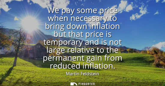 Small: We pay some price when necessary to bring down inflation but that price is temporary and is not large relative