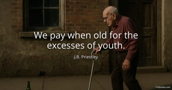 We pay when old for the excesses of youth - J.B. Priestley