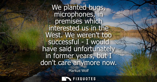 Small: We planted bugs, microphones, in premises which interested us in the West. We werent too successful - I