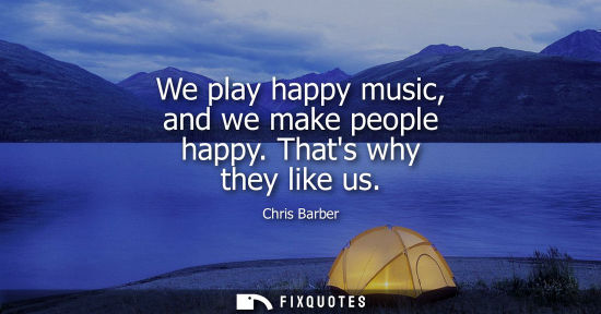 Small: We play happy music, and we make people happy. Thats why they like us