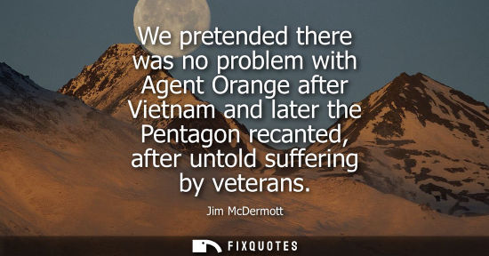 Small: We pretended there was no problem with Agent Orange after Vietnam and later the Pentagon recanted, afte