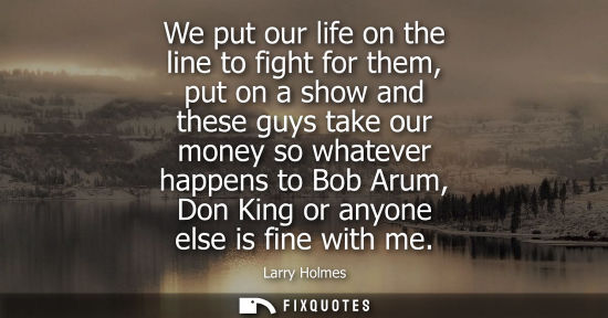 Small: We put our life on the line to fight for them, put on a show and these guys take our money so whatever 