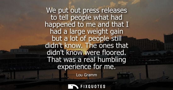 Small: We put out press releases to tell people what had happened to me and that I had a large weight gain but