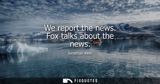Small: We report the news. Fox talks about the news
