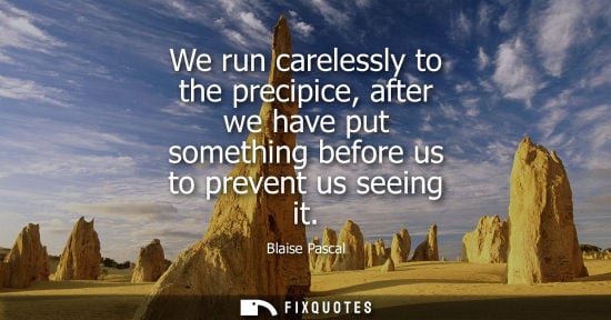 Small: We run carelessly to the precipice, after we have put something before us to prevent us seeing it - Blaise Pas