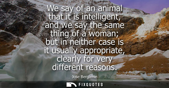 Small: We say of an animal that it is intelligent, and we say the same thing of a woman but in neither case is