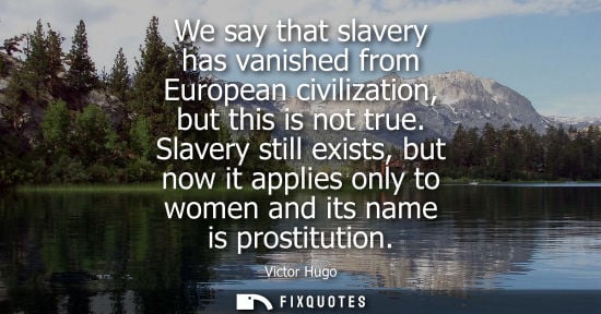 Small: We say that slavery has vanished from European civilization, but this is not true. Slavery still exists, but n