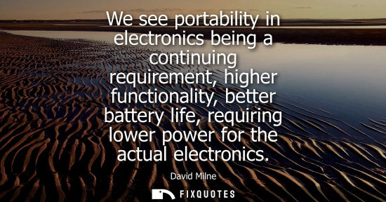 Small: We see portability in electronics being a continuing requirement, higher functionality, better battery 