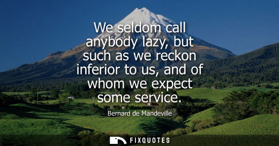Small: We seldom call anybody lazy, but such as we reckon inferior to us, and of whom we expect some service