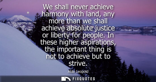 Small: We shall never achieve harmony with land, any more than we shall achieve absolute justice or liberty for peopl