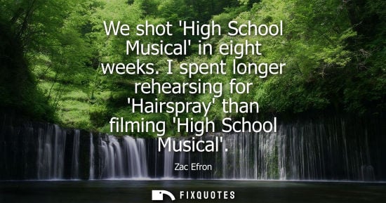 Small: We shot High School Musical in eight weeks. I spent longer rehearsing for Hairspray than filming High S