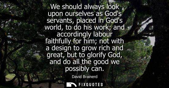 Small: We should always look upon ourselves as Gods servants, placed in Gods world, to do his work and accordi