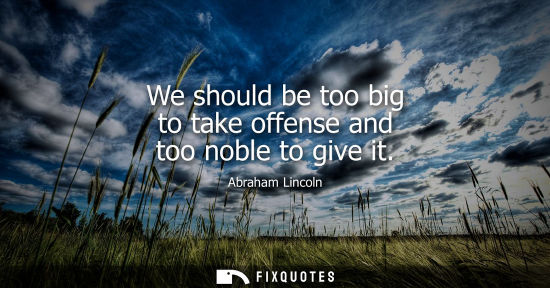 Small: We should be too big to take offense and too noble to give it - Abraham Lincoln