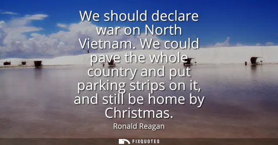 Small: We should declare war on North Vietnam. We could pave the whole country and put parking strips on it, and stil
