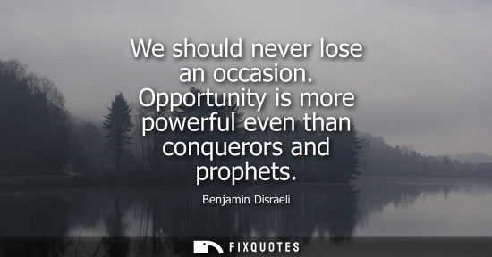 Small: We should never lose an occasion. Opportunity is more powerful even than conquerors and prophets - Benjamin Di