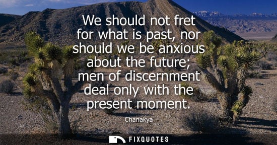 Small: We should not fret for what is past, nor should we be anxious about the future men of discernment deal 
