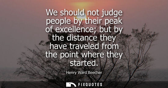 Small: We should not judge people by their peak of excellence but by the distance they have traveled from the point w