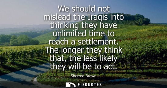 Small: We should not mislead the Iraqis into thinking they have unlimited time to reach a settlement.