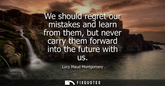 Small: We should regret our mistakes and learn from them, but never carry them forward into the future with us