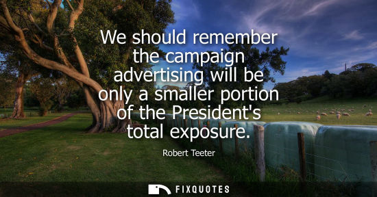 Small: We should remember the campaign advertising will be only a smaller portion of the Presidents total expo