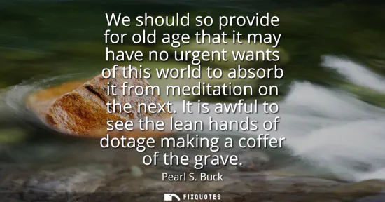 Small: We should so provide for old age that it may have no urgent wants of this world to absorb it from meditation o