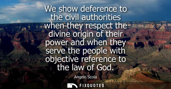 Small: We show deference to the civil authorities when they respect the divine origin of their power and when 