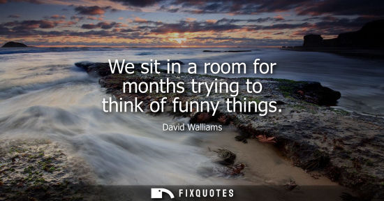 Small: We sit in a room for months trying to think of funny things