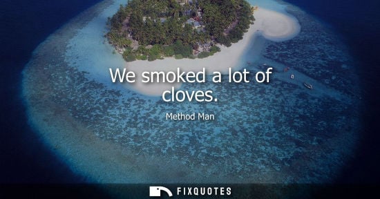 Small: We smoked a lot of cloves