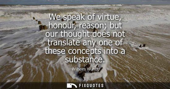 Small: We speak of virtue, honour, reason but our thought does not translate any one of these concepts into a 