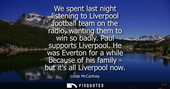 Small: We spent last night listening to Liverpool football team on the radio, wanting them to win so badly. Paul supp