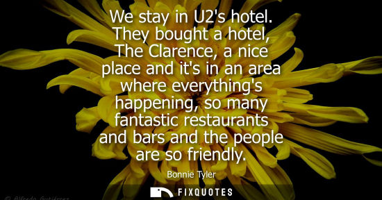 Small: We stay in U2s hotel. They bought a hotel, The Clarence, a nice place and its in an area where everythi