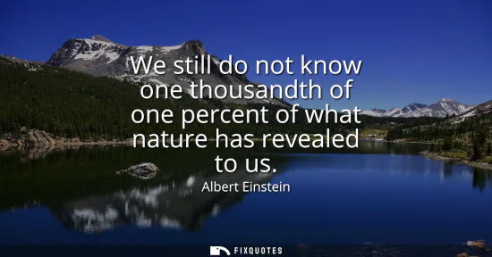 Small: We still do not know one thousandth of one percent of what nature has revealed to us