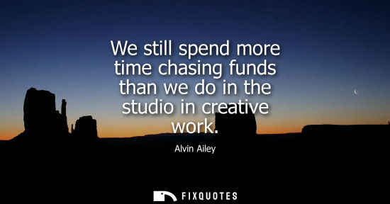 Small: We still spend more time chasing funds than we do in the studio in creative work