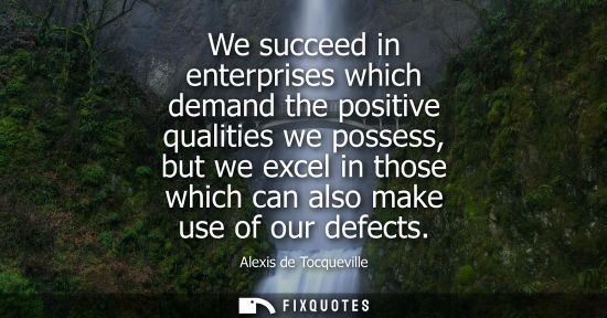 Small: Alexis de Tocqueville - We succeed in enterprises which demand the positive qualities we possess, but we excel