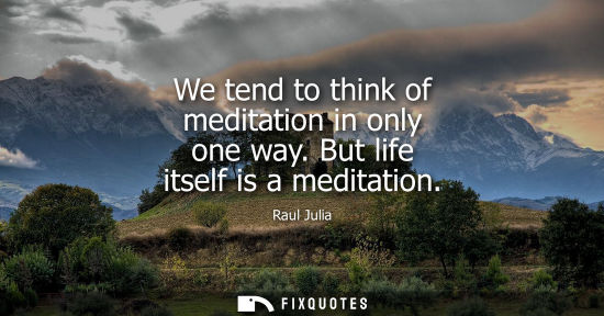 Small: We tend to think of meditation in only one way. But life itself is a meditation