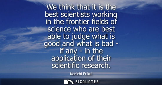 Small: We think that it is the best scientists working in the frontier fields of science who are best able to 