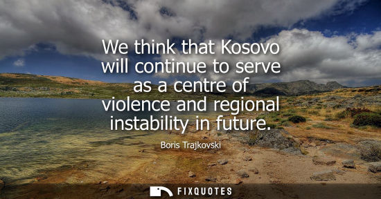 Small: We think that Kosovo will continue to serve as a centre of violence and regional instability in future