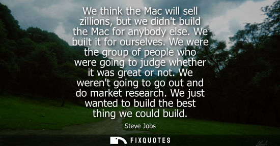 Small: We think the Mac will sell zillions, but we didnt build the Mac for anybody else. We built it for ourselves.
