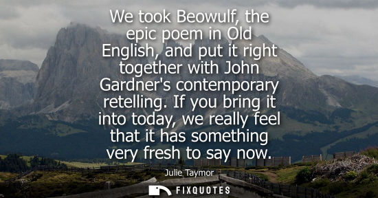 Small: We took Beowulf, the epic poem in Old English, and put it right together with John Gardners contemporar