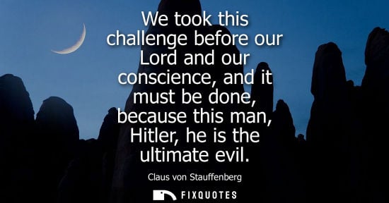 Small: We took this challenge before our Lord and our conscience, and it must be done, because this man, Hitler, he i