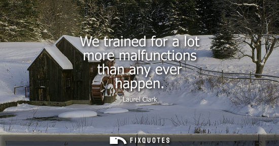 Small: We trained for a lot more malfunctions than any ever happen