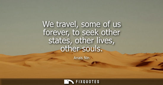 Small: We travel, some of us forever, to seek other states, other lives, other souls - Anais Nin