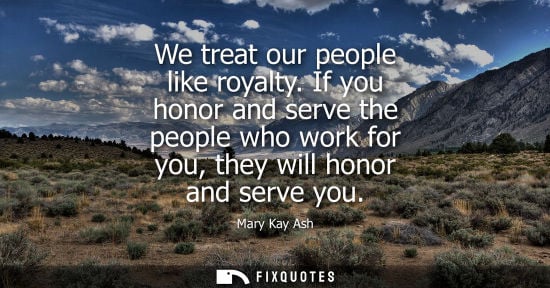 Small: We treat our people like royalty. If you honor and serve the people who work for you, they will honor a