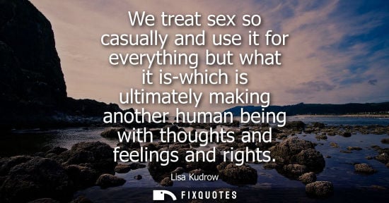 Small: We treat sex so casually and use it for everything but what it is-which is ultimately making another hu