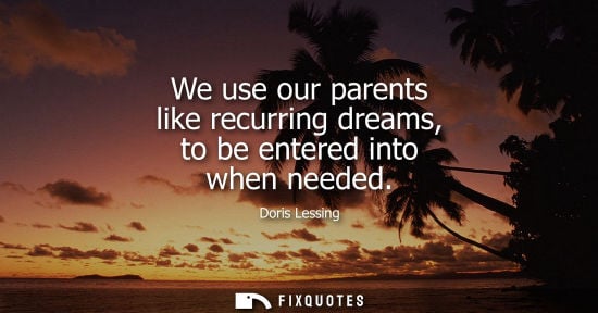 Small: We use our parents like recurring dreams, to be entered into when needed