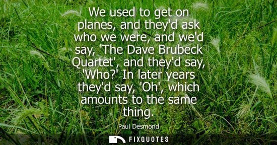 Small: We used to get on planes, and theyd ask who we were, and wed say, The Dave Brubeck Quartet, and theyd say, Who